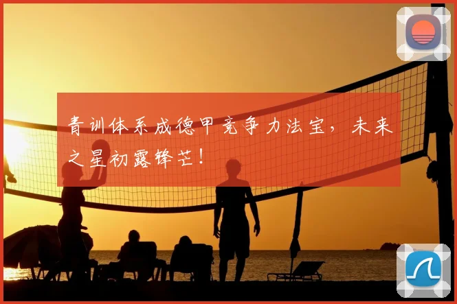 青训体系成德甲竞争力法宝，未来之星初露锋芒！