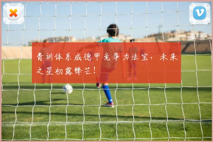 青训体系成德甲竞争力法宝,未来之星初露锋芒!