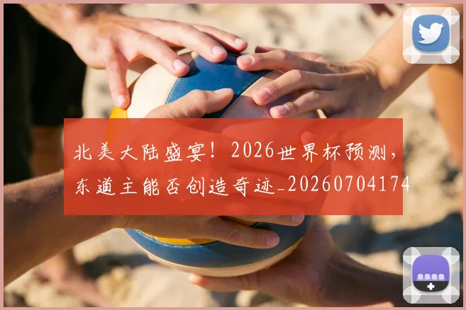 北美大陆盛宴！2026世界杯预测，东道主能否创造奇迹_20260704174207