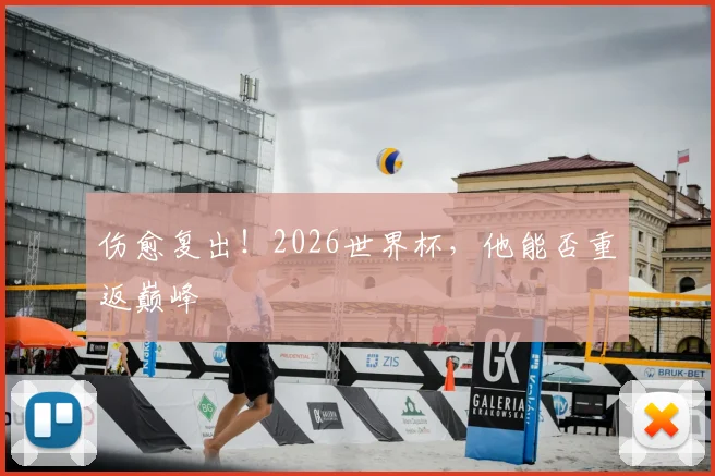 伤愈复出！2026世界杯，他能否重返巅峰