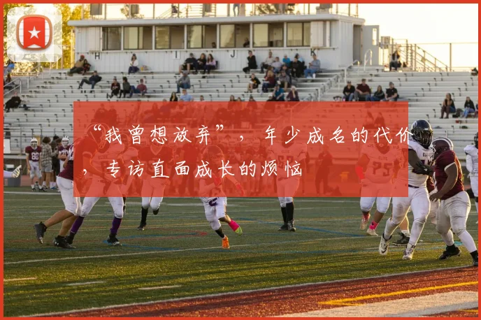 “我曾想放弃”，年少成名的代价，专访直面成长的烦恼