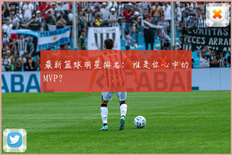 最新篮球明星排名：谁是你心中的MVP？