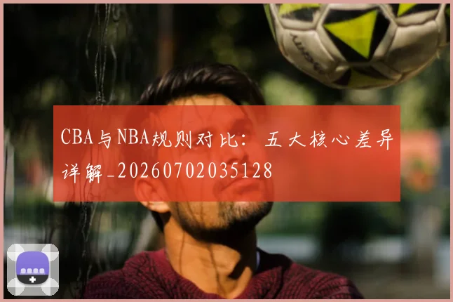 CBA与NBA规则对比:五大核心差异详解_20260702035128