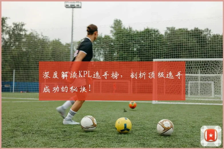 深度解读KPL选手榜，剖析顶级选手成功的秘诀！