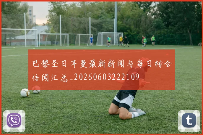 巴黎圣日耳曼最新新闻与每日转会传闻汇总_20260603222109