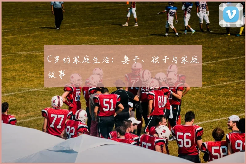C罗的家庭生活：妻子、孩子与家庭故事