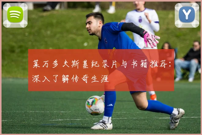 莱万多夫斯基纪录片与书籍推荐：深入了解传奇生涯