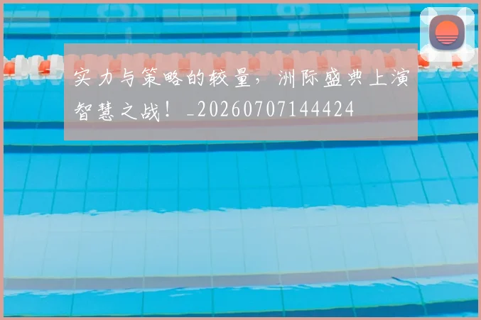 实力与策略的较量，洲际盛典上演智慧之战！_20260707144424