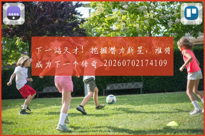 下一站天才！挖掘潜力新星，谁将成为下一个传奇_20260702174109
