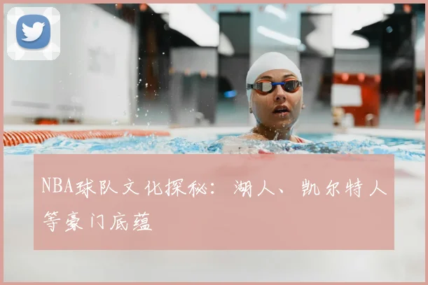 NBA球队文化探秘：湖人、凯尔特人等豪门底蕴