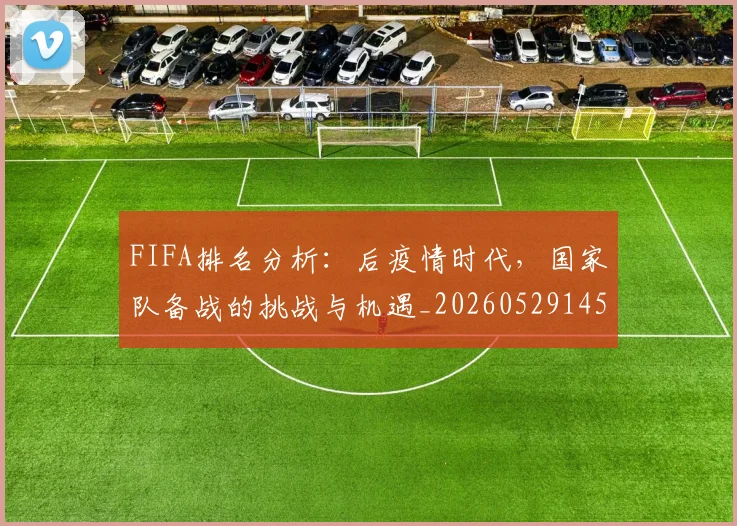 FIFA排名分析：后疫情时代，国家队备战的挑战与机遇_20260529145824_20260702043617