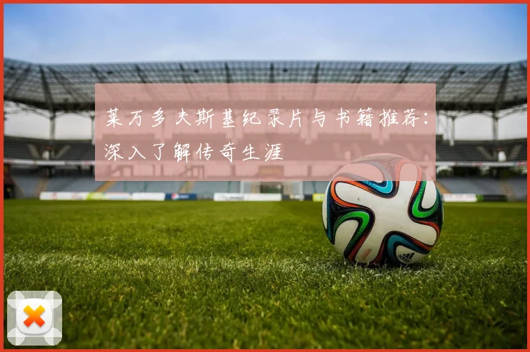 莱万多夫斯基纪录片与书籍推荐：深入了解传奇生涯