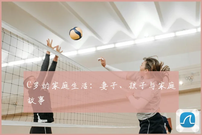 C罗的家庭生活：妻子、孩子与家庭故事