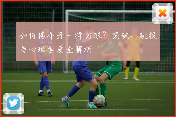如何像乔丹一样打球?突破、跳投与心理素质全解析