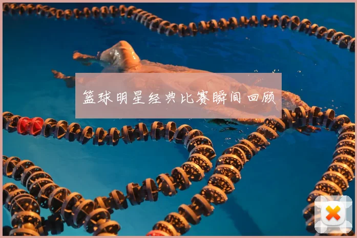 篮球明星经典比赛瞬间回顾