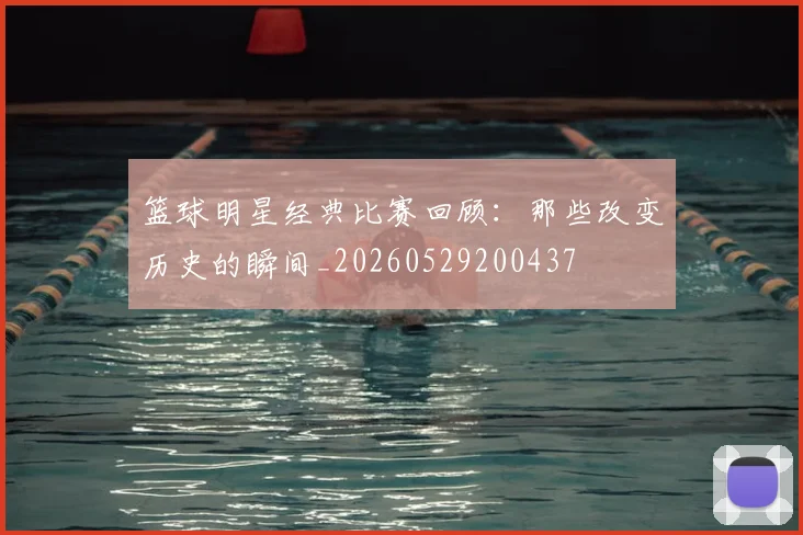篮球明星经典比赛回顾：那些改变历史的瞬间_20260529200437