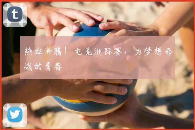 热血沸腾！电竞洲际赛，为梦想而战的青春