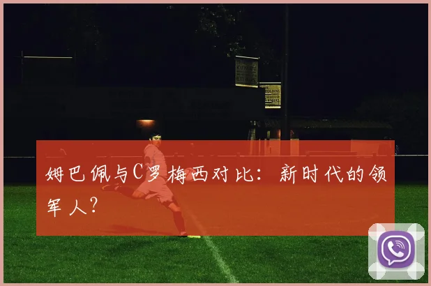 姆巴佩与C罗梅西对比：新时代的领军人？