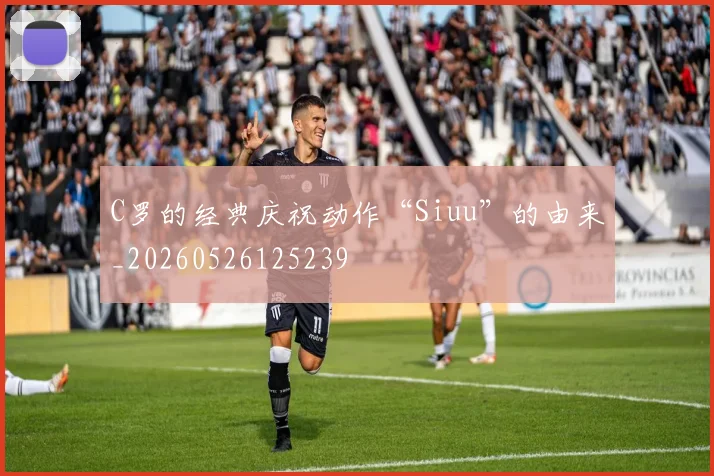 C罗的经典庆祝动作“Siuu”的由来_20260526125239