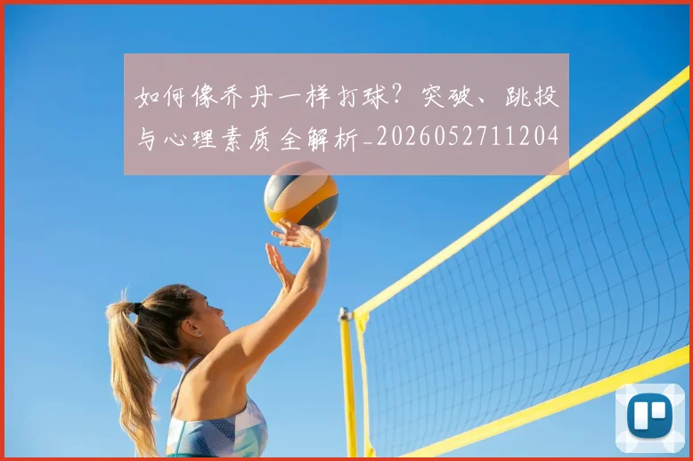 如何像乔丹一样打球?突破、跳投与心理素质全解析_20260527112042_20260707022446