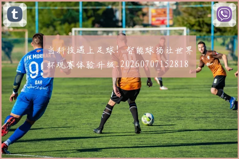 当科技遇上足球！智能球场让世界杯观赛体验升级_20260707152818