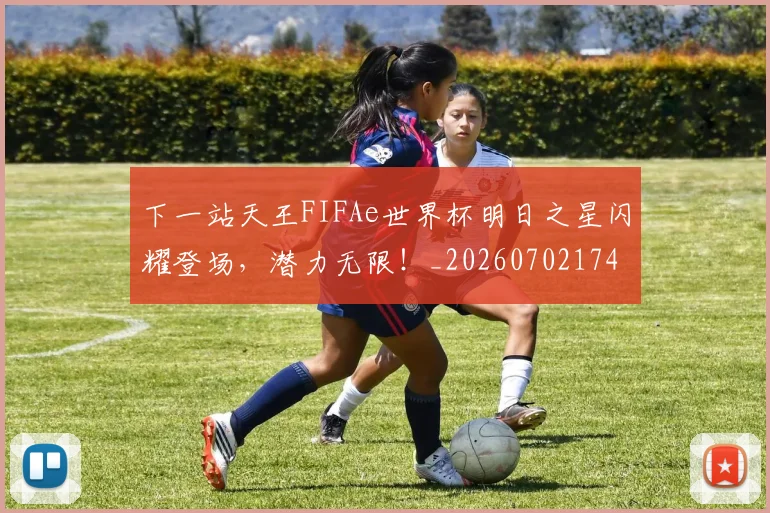 下一站天王FIFAe世界杯明日之星闪耀登场,潜力无限!_20260702174111