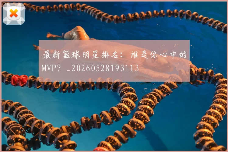 最新篮球明星排名：谁是你心中的MVP？_20260528193113