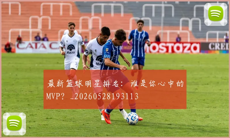 最新篮球明星排名：谁是你心中的MVP？_20260528193113