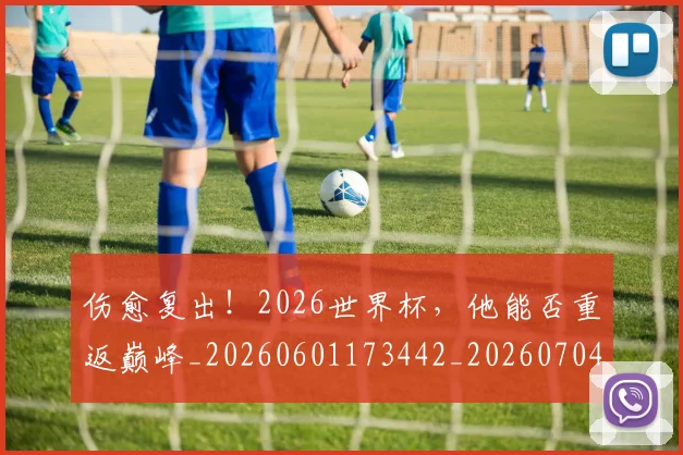 伤愈复出!2026世界杯,他能否重返巅峰_20260601173442_20260704165725