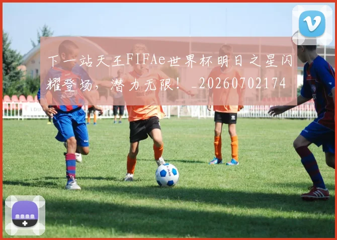 下一站天王FIFAe世界杯明日之星闪耀登场，潜力无限！_20260702174111