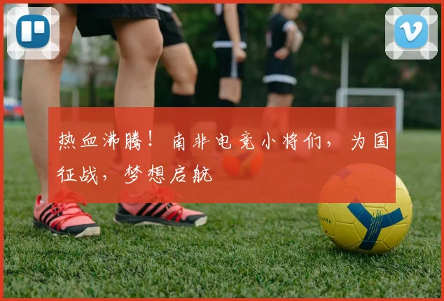 热血沸腾!南非电竞小将们,为国征战,梦想启航