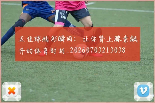 五佳球精彩瞬间：让你肾上腺素飙升的体育时刻_20260703213038