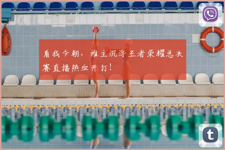 看我今朝，谁主沉浮王者荣耀总决赛直播热血开打！