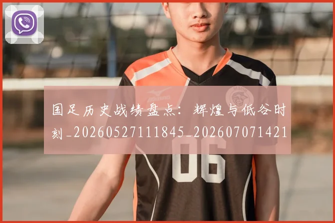 国足历史战绩盘点:辉煌与低谷时刻_20260527111845_20260707142137