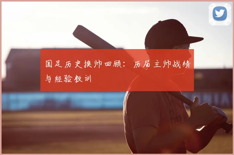 国足历史换帅回顾:历届主帅战绩与经验教训