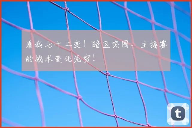 看我七十二变!暗区突围,主播赛的战术变化无穷!