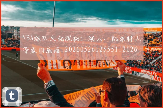 NBA球队文化探秘：湖人、凯尔特人等豪门底蕴_20260526125551_20260702165623