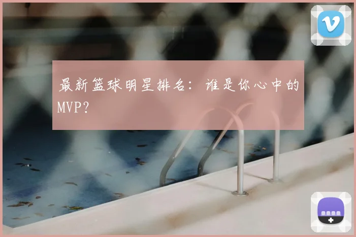 最新篮球明星排名：谁是你心中的MVP？