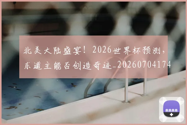 北美大陆盛宴！2026世界杯预测，东道主能否创造奇迹_20260704174207