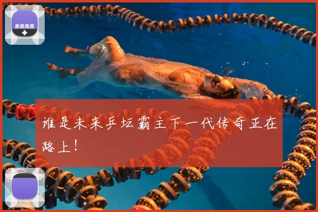 谁是未来乒坛霸主下一代传奇正在路上！