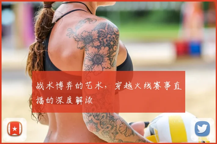 战术博弈的艺术，穿越火线赛事直播的深度解读