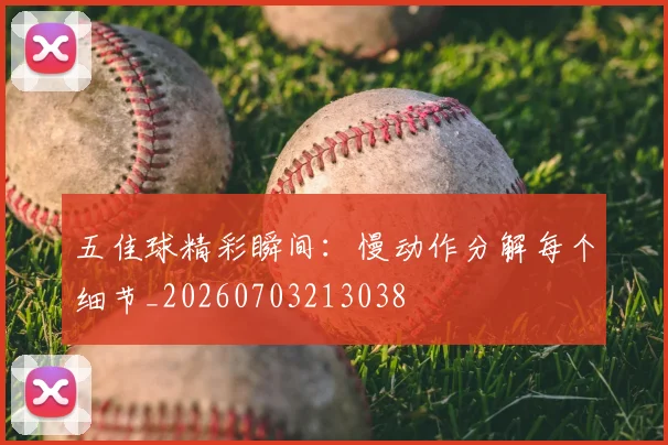五佳球精彩瞬间：慢动作分解每个细节_20260703213038